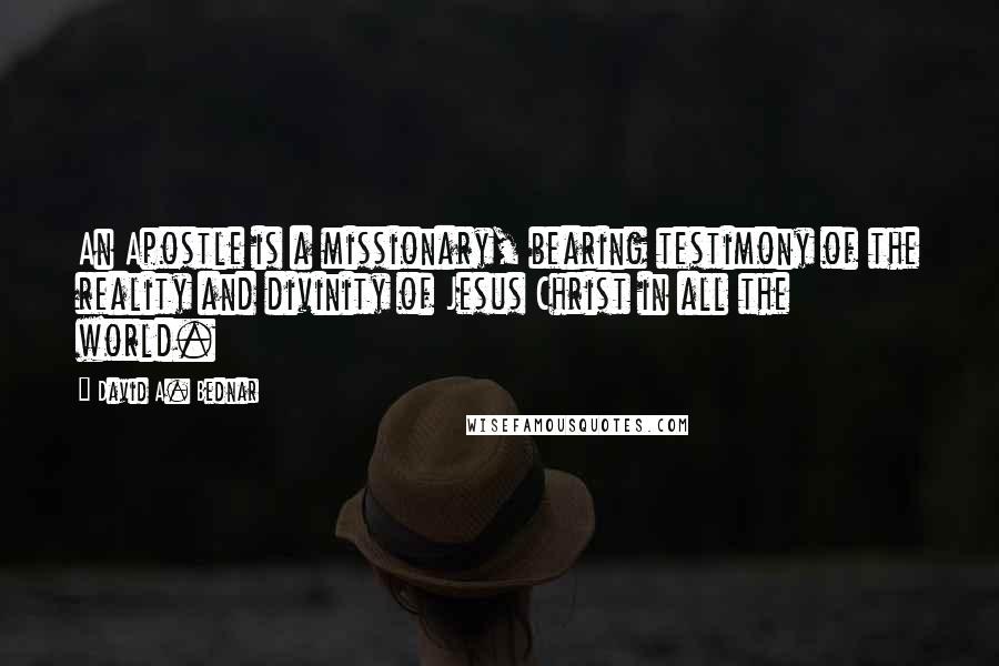 David A. Bednar Quotes: An Apostle is a missionary, bearing testimony of the reality and divinity of Jesus Christ in all the world.