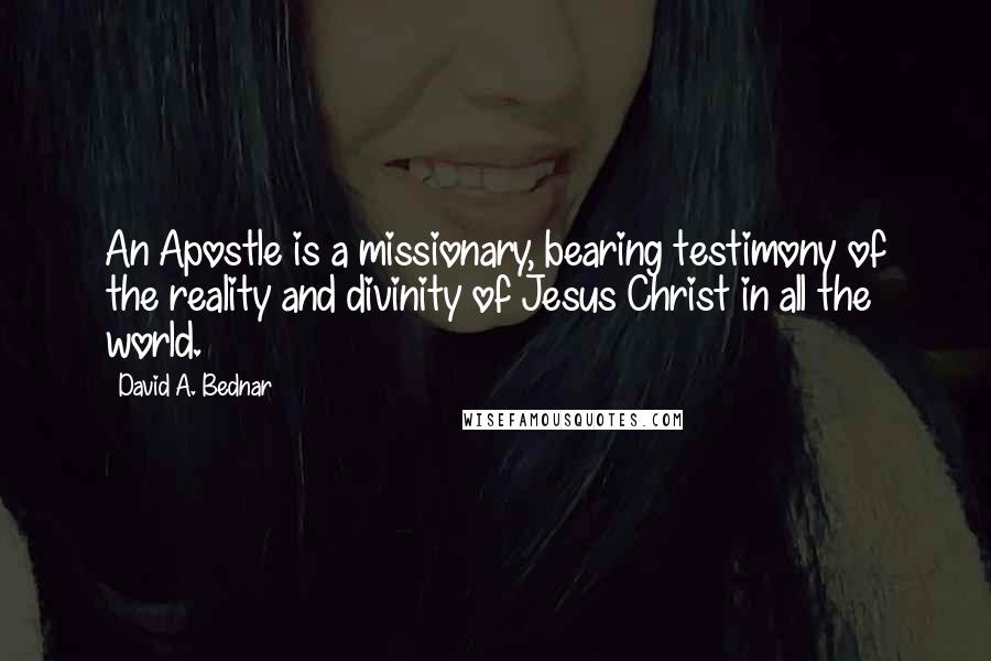 David A. Bednar Quotes: An Apostle is a missionary, bearing testimony of the reality and divinity of Jesus Christ in all the world.