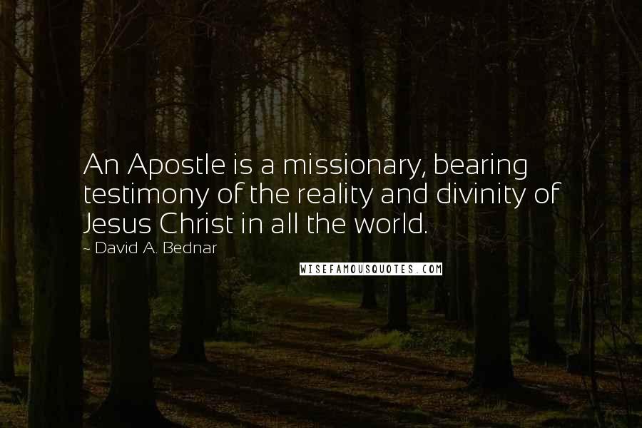 David A. Bednar Quotes: An Apostle is a missionary, bearing testimony of the reality and divinity of Jesus Christ in all the world.