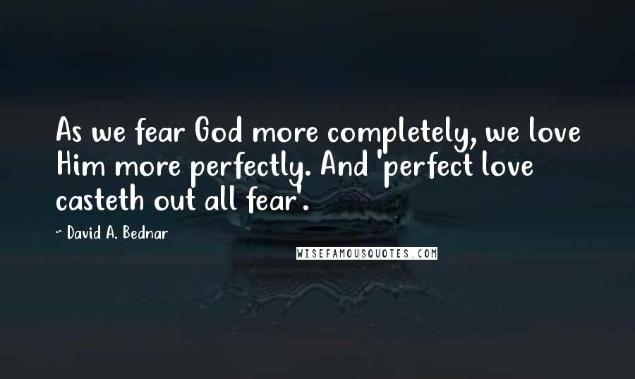 David A. Bednar Quotes: As we fear God more completely, we love Him more perfectly. And 'perfect love casteth out all fear'.