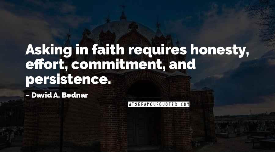 David A. Bednar Quotes: Asking in faith requires honesty, effort, commitment, and persistence.