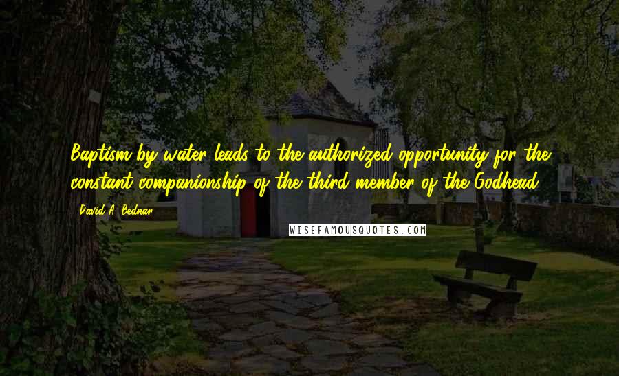 David A. Bednar Quotes: Baptism by water leads to the authorized opportunity for the constant companionship of the third member of the Godhead.