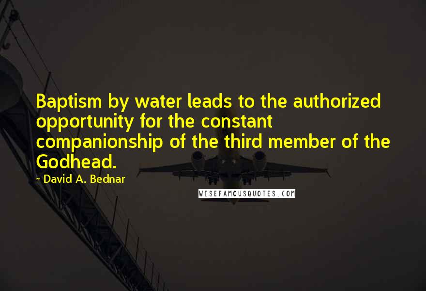 David A. Bednar Quotes: Baptism by water leads to the authorized opportunity for the constant companionship of the third member of the Godhead.