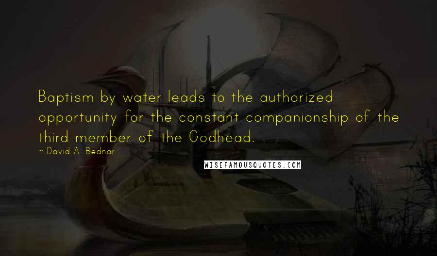 David A. Bednar Quotes: Baptism by water leads to the authorized opportunity for the constant companionship of the third member of the Godhead.