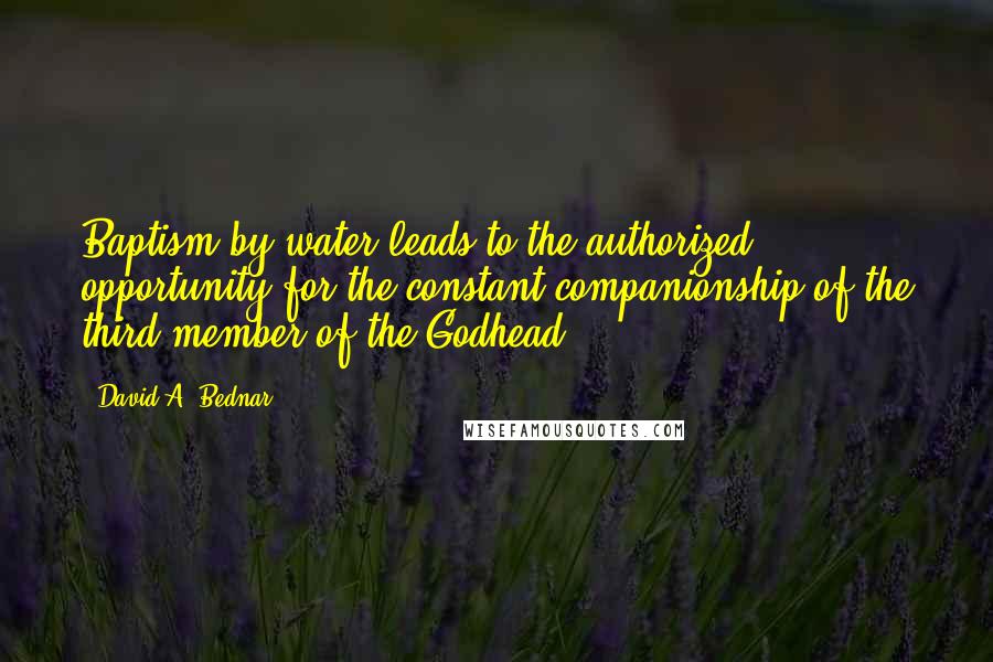 David A. Bednar Quotes: Baptism by water leads to the authorized opportunity for the constant companionship of the third member of the Godhead.