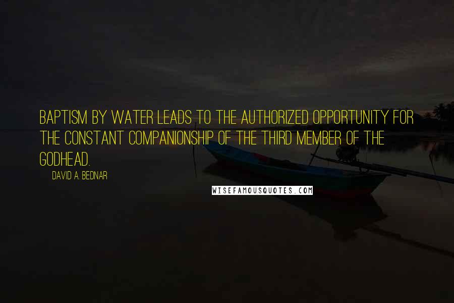 David A. Bednar Quotes: Baptism by water leads to the authorized opportunity for the constant companionship of the third member of the Godhead.