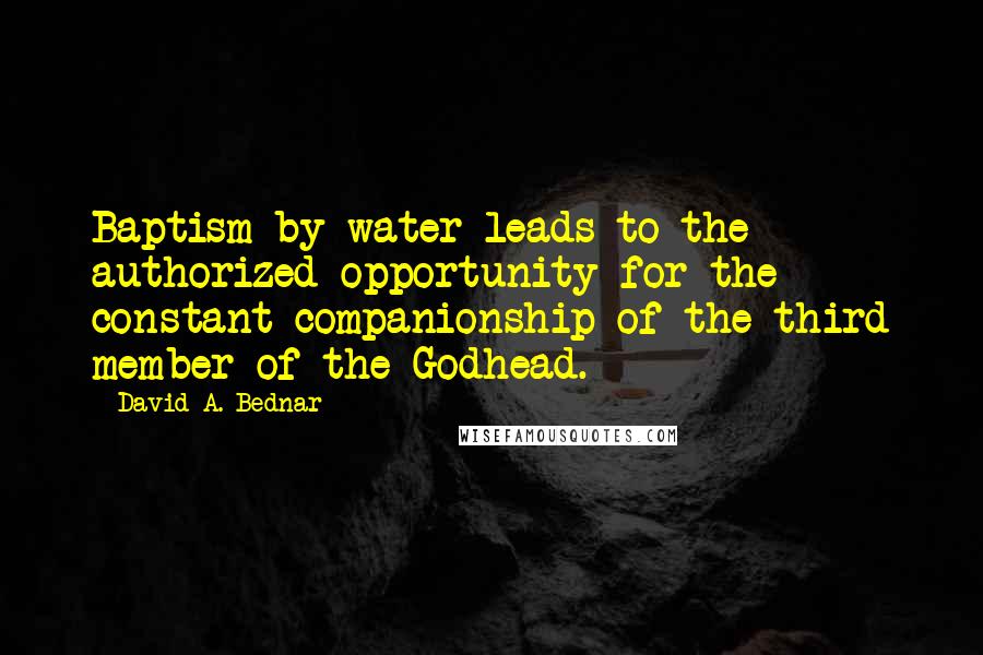 David A. Bednar Quotes: Baptism by water leads to the authorized opportunity for the constant companionship of the third member of the Godhead.