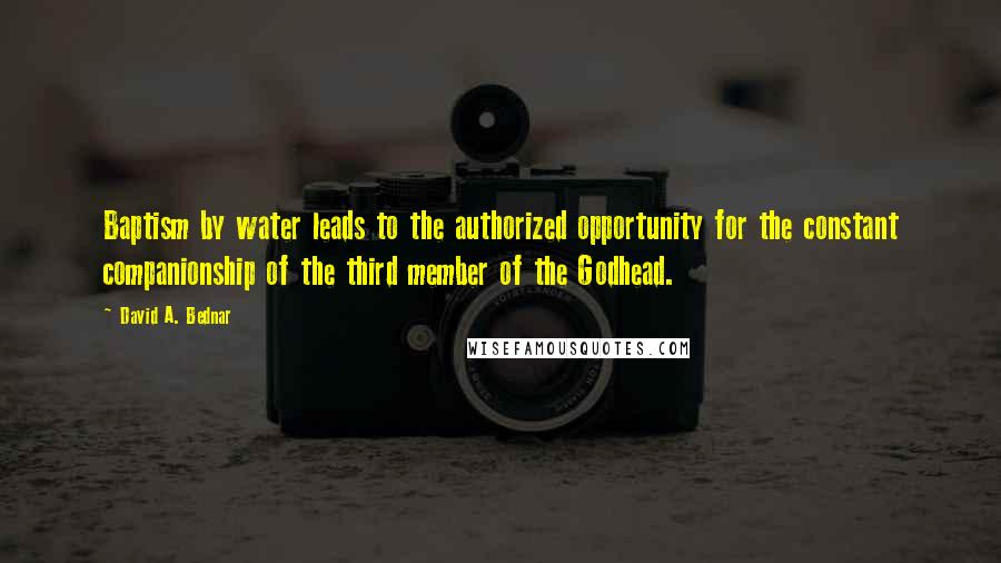 David A. Bednar Quotes: Baptism by water leads to the authorized opportunity for the constant companionship of the third member of the Godhead.