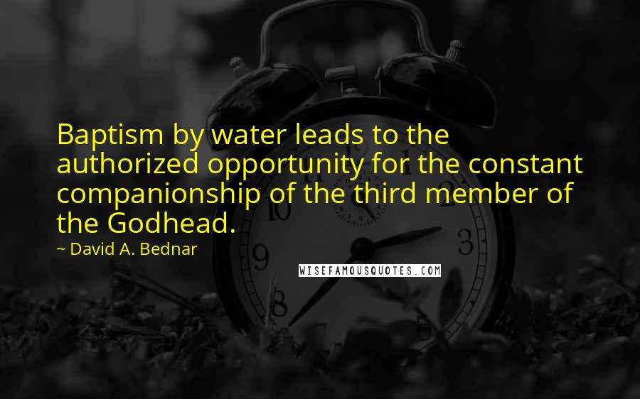 David A. Bednar Quotes: Baptism by water leads to the authorized opportunity for the constant companionship of the third member of the Godhead.