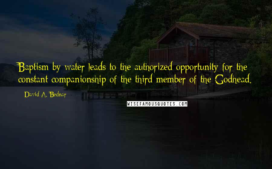 David A. Bednar Quotes: Baptism by water leads to the authorized opportunity for the constant companionship of the third member of the Godhead.