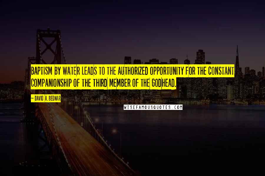 David A. Bednar Quotes: Baptism by water leads to the authorized opportunity for the constant companionship of the third member of the Godhead.