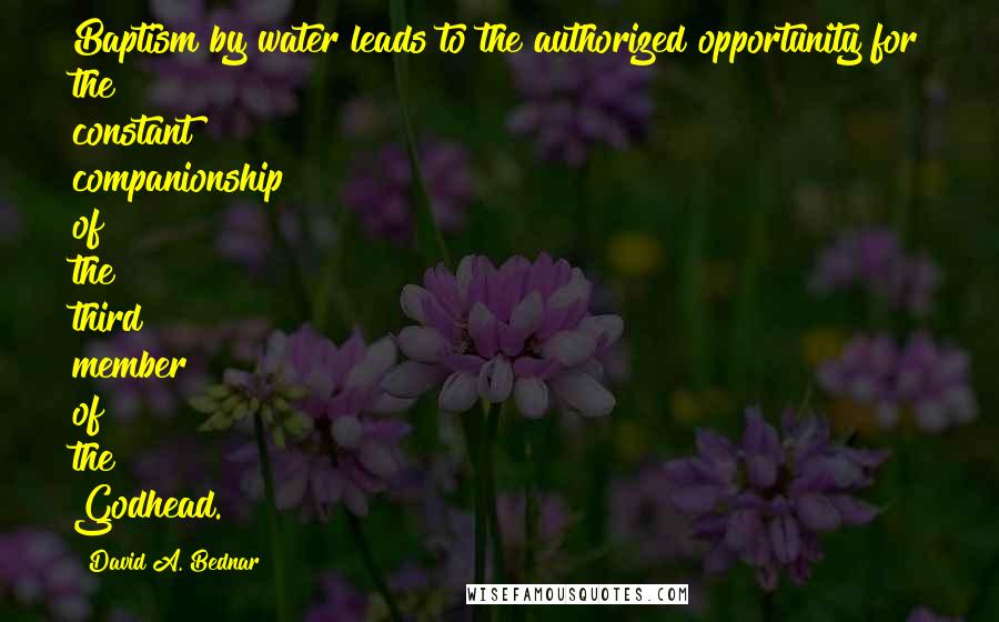 David A. Bednar Quotes: Baptism by water leads to the authorized opportunity for the constant companionship of the third member of the Godhead.