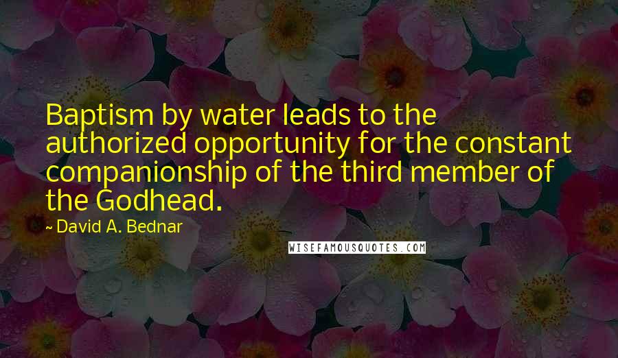 David A. Bednar Quotes: Baptism by water leads to the authorized opportunity for the constant companionship of the third member of the Godhead.