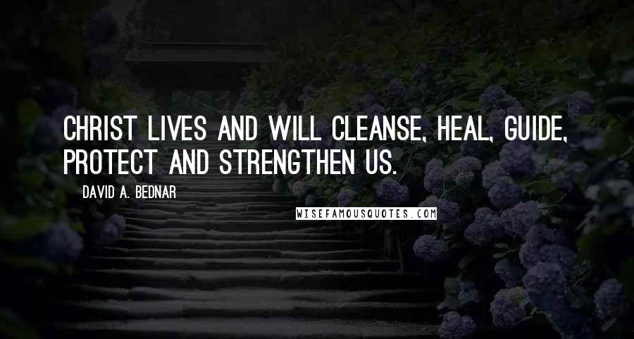 David A. Bednar Quotes: Christ lives and will cleanse, heal, guide, protect and strengthen us.