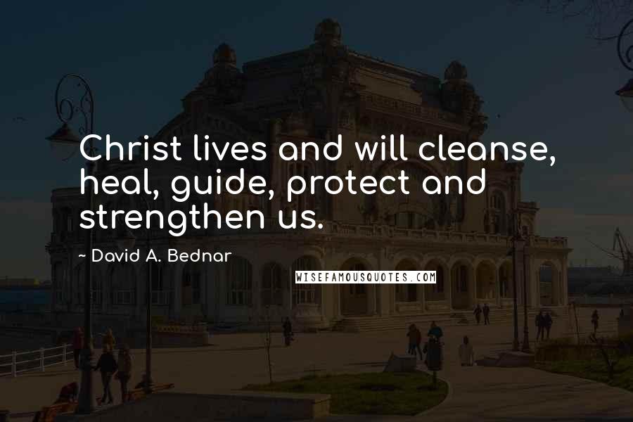 David A. Bednar Quotes: Christ lives and will cleanse, heal, guide, protect and strengthen us.