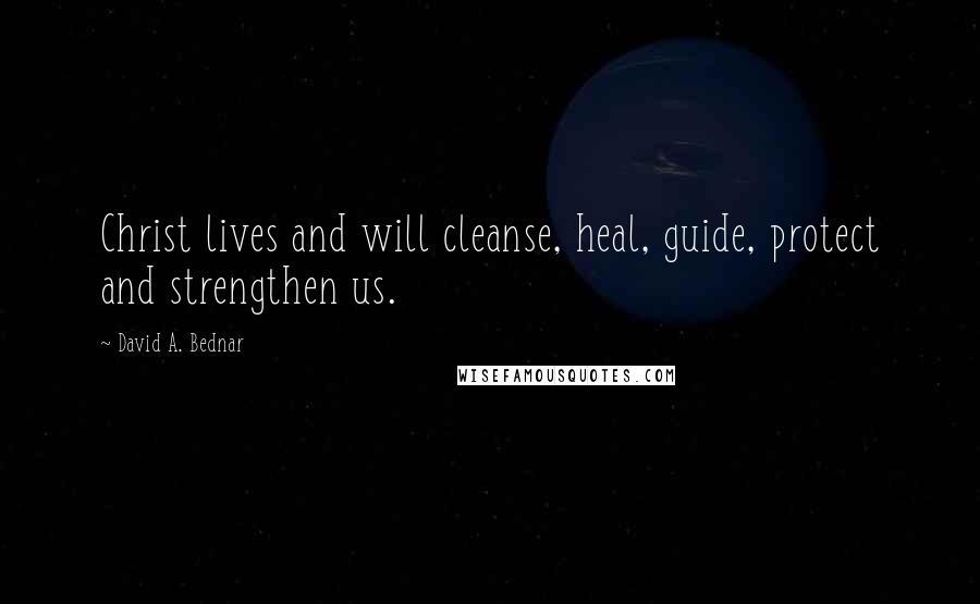 David A. Bednar Quotes: Christ lives and will cleanse, heal, guide, protect and strengthen us.