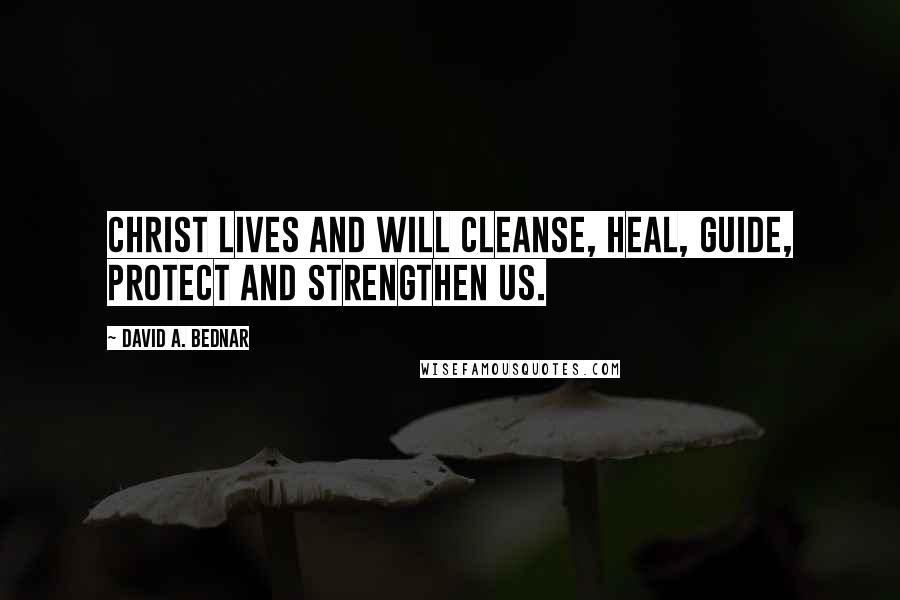 David A. Bednar Quotes: Christ lives and will cleanse, heal, guide, protect and strengthen us.