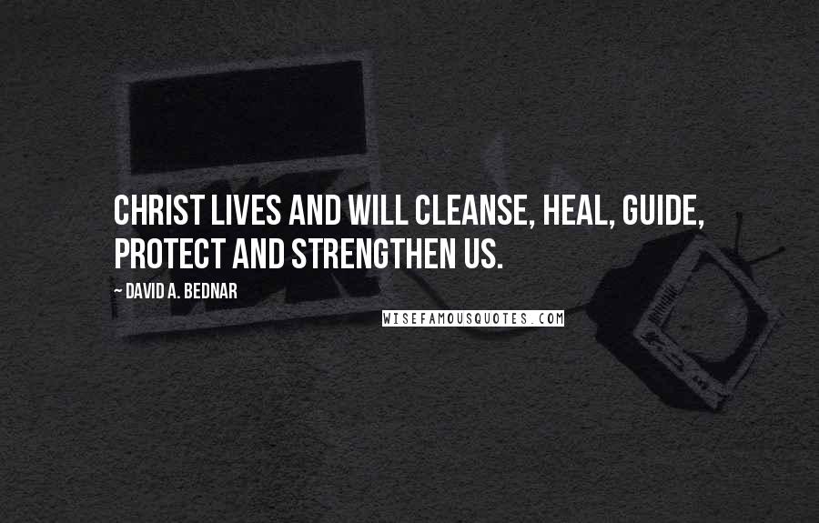 David A. Bednar Quotes: Christ lives and will cleanse, heal, guide, protect and strengthen us.