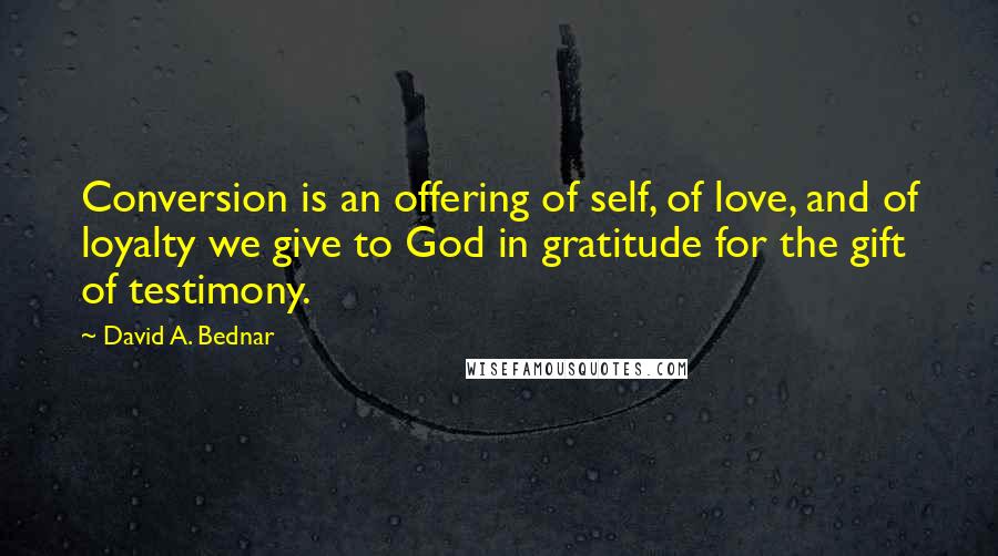 David A. Bednar Quotes: Conversion is an offering of self, of love, and of loyalty we give to God in gratitude for the gift of testimony.