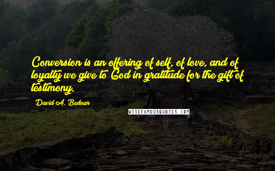 David A. Bednar Quotes: Conversion is an offering of self, of love, and of loyalty we give to God in gratitude for the gift of testimony.