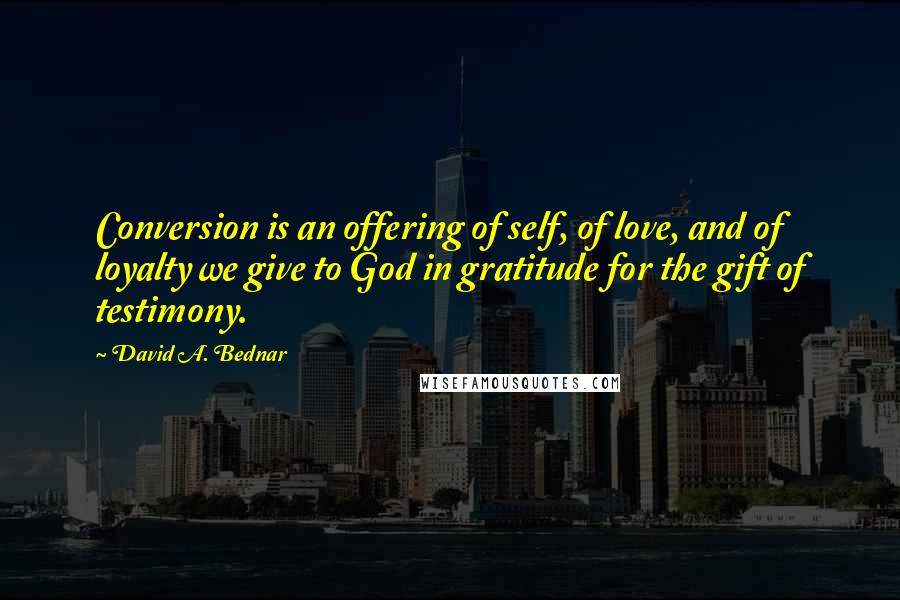 David A. Bednar Quotes: Conversion is an offering of self, of love, and of loyalty we give to God in gratitude for the gift of testimony.