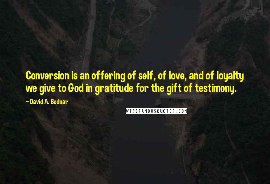 David A. Bednar Quotes: Conversion is an offering of self, of love, and of loyalty we give to God in gratitude for the gift of testimony.
