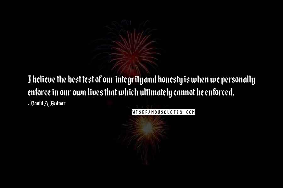 David A. Bednar Quotes: I believe the best test of our integrity and honesty is when we personally enforce in our own lives that which ultimately cannot be enforced.