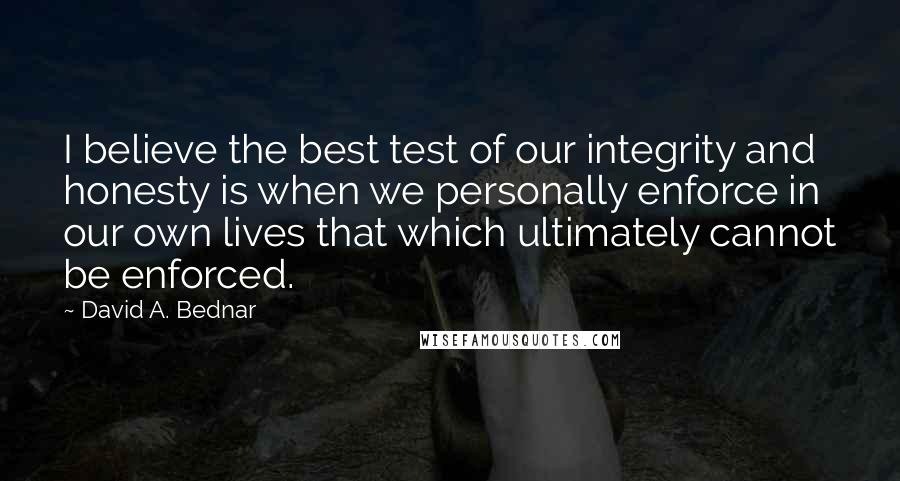 David A. Bednar Quotes: I believe the best test of our integrity and honesty is when we personally enforce in our own lives that which ultimately cannot be enforced.