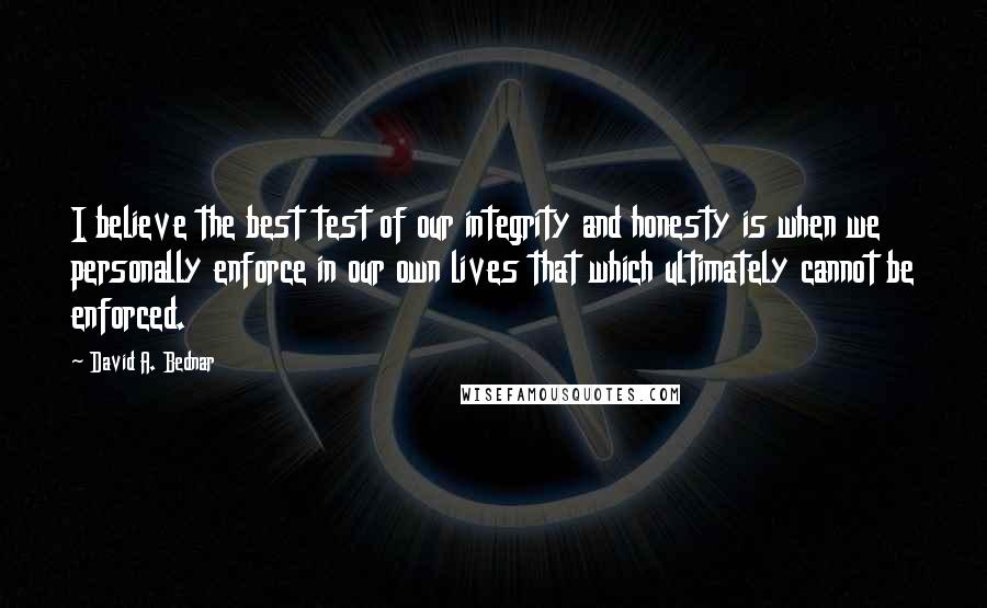 David A. Bednar Quotes: I believe the best test of our integrity and honesty is when we personally enforce in our own lives that which ultimately cannot be enforced.