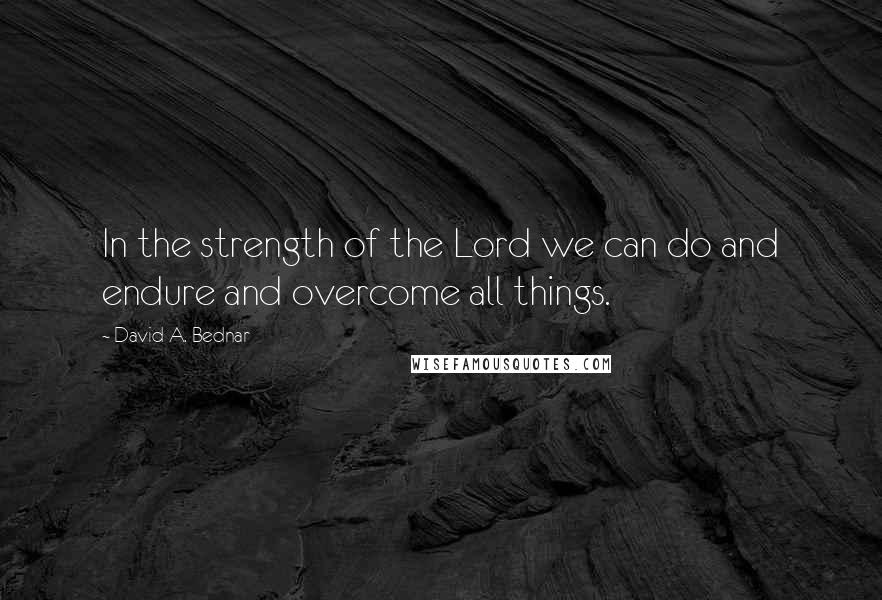 David A. Bednar Quotes: In the strength of the Lord we can do and endure and overcome all things.