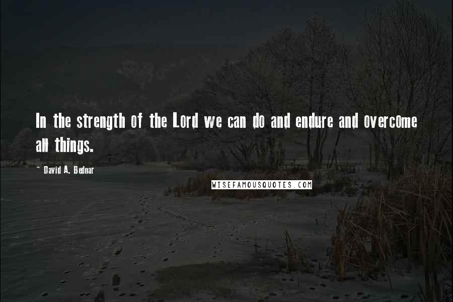 David A. Bednar Quotes: In the strength of the Lord we can do and endure and overcome all things.