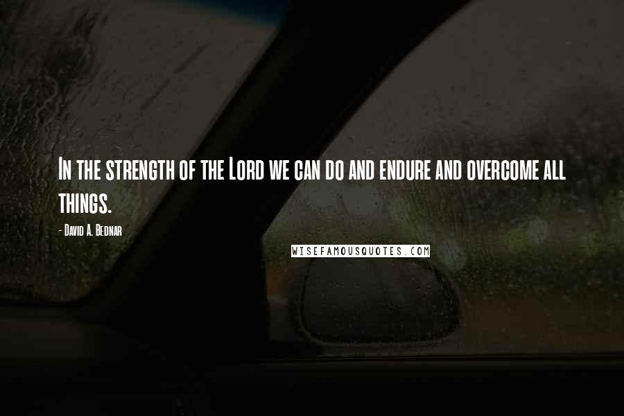 David A. Bednar Quotes: In the strength of the Lord we can do and endure and overcome all things.