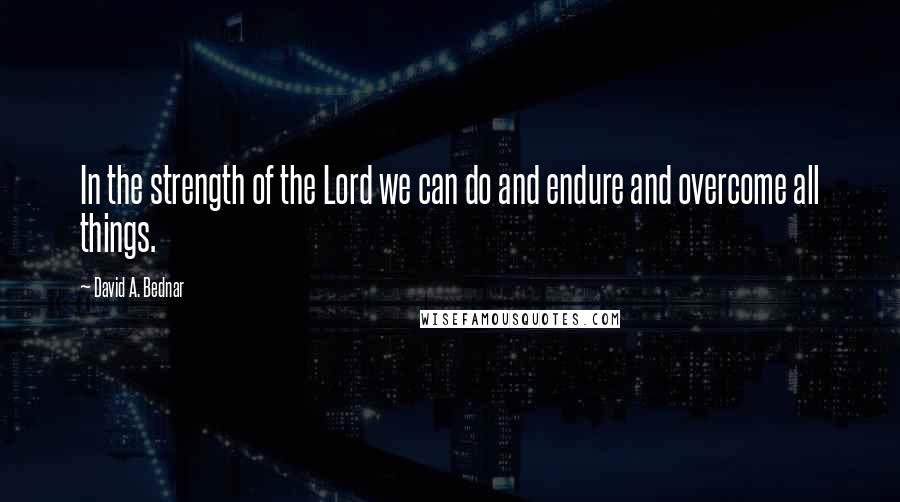 David A. Bednar Quotes: In the strength of the Lord we can do and endure and overcome all things.