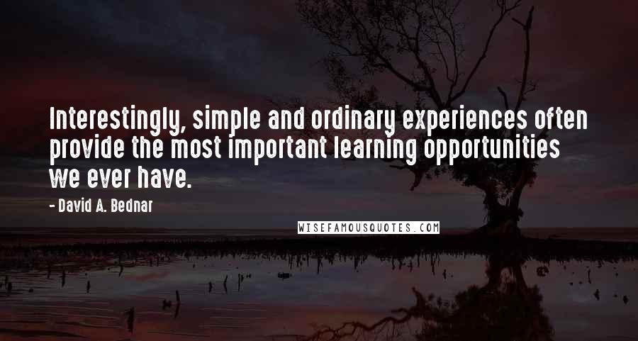 David A. Bednar Quotes: Interestingly, simple and ordinary experiences often provide the most important learning opportunities we ever have.