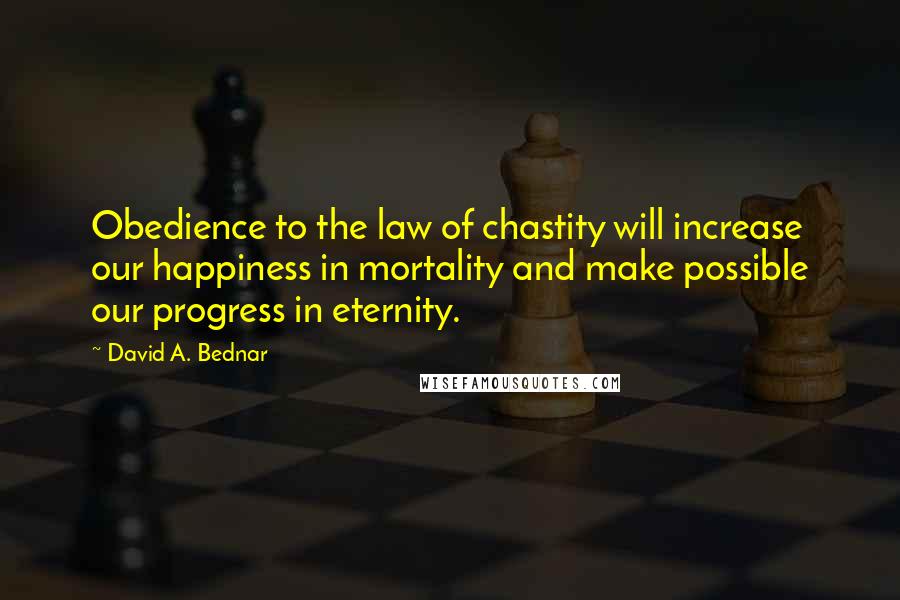 David A. Bednar Quotes: Obedience to the law of chastity will increase our happiness in mortality and make possible our progress in eternity.