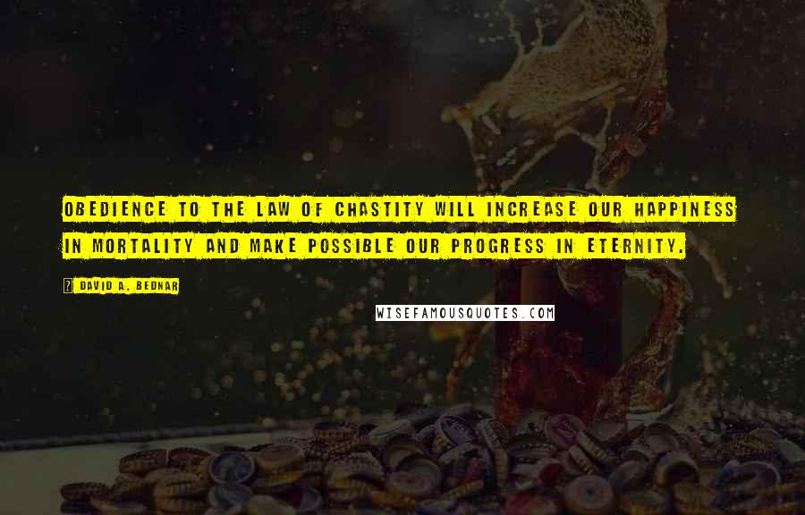 David A. Bednar Quotes: Obedience to the law of chastity will increase our happiness in mortality and make possible our progress in eternity.