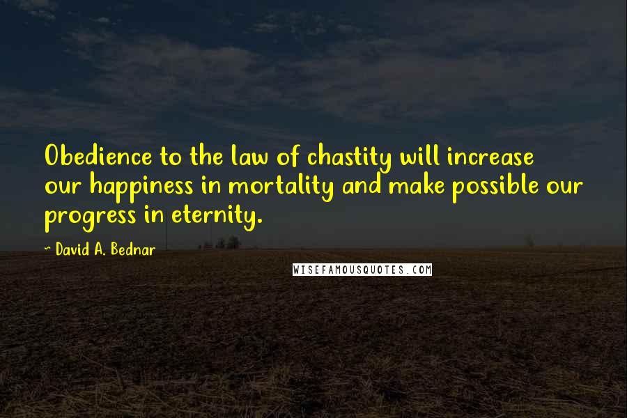 David A. Bednar Quotes: Obedience to the law of chastity will increase our happiness in mortality and make possible our progress in eternity.