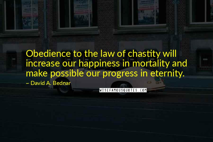 David A. Bednar Quotes: Obedience to the law of chastity will increase our happiness in mortality and make possible our progress in eternity.