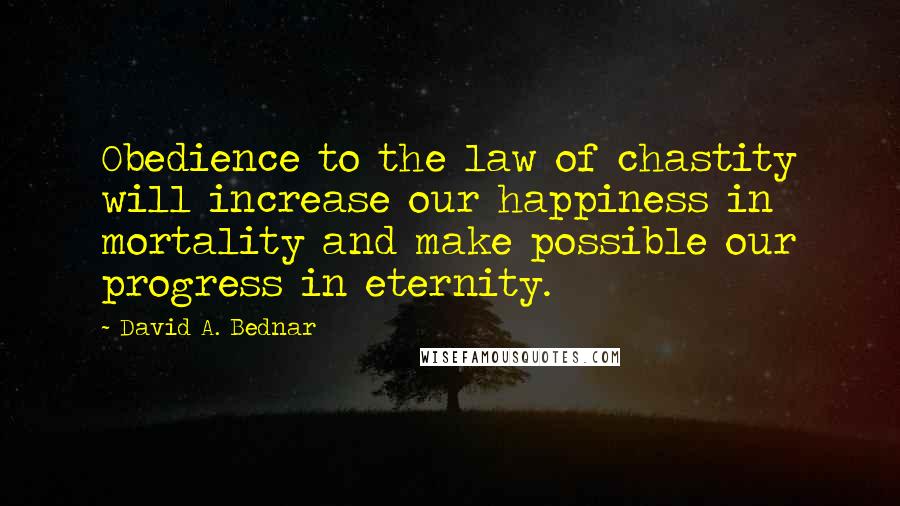 David A. Bednar Quotes: Obedience to the law of chastity will increase our happiness in mortality and make possible our progress in eternity.