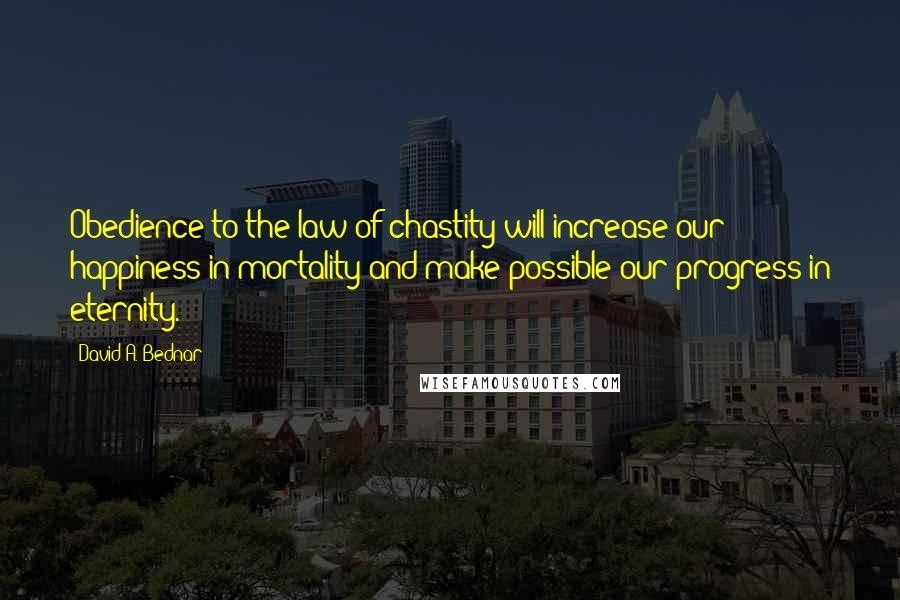 David A. Bednar Quotes: Obedience to the law of chastity will increase our happiness in mortality and make possible our progress in eternity.