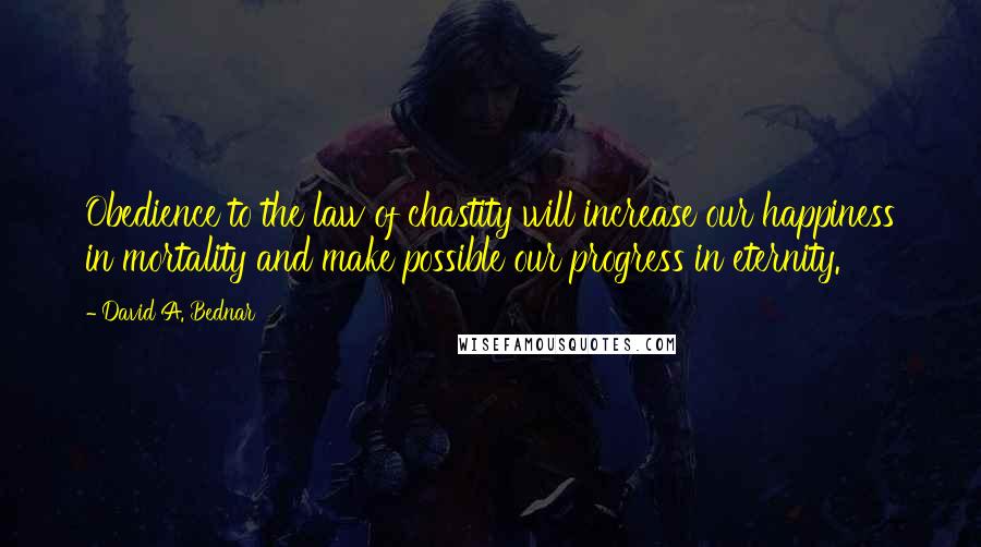 David A. Bednar Quotes: Obedience to the law of chastity will increase our happiness in mortality and make possible our progress in eternity.