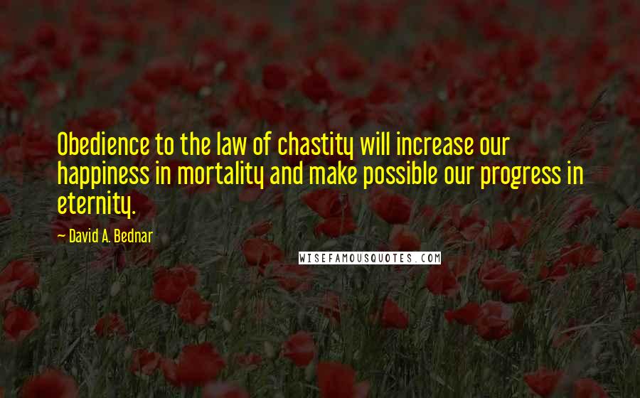 David A. Bednar Quotes: Obedience to the law of chastity will increase our happiness in mortality and make possible our progress in eternity.