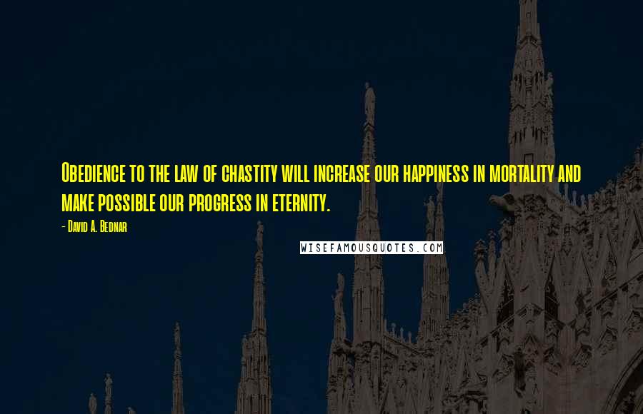 David A. Bednar Quotes: Obedience to the law of chastity will increase our happiness in mortality and make possible our progress in eternity.