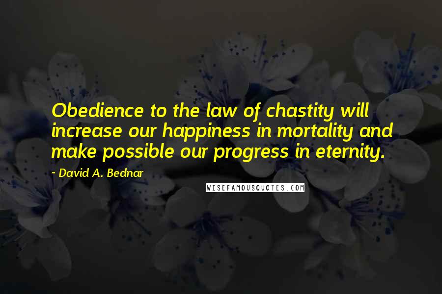 David A. Bednar Quotes: Obedience to the law of chastity will increase our happiness in mortality and make possible our progress in eternity.