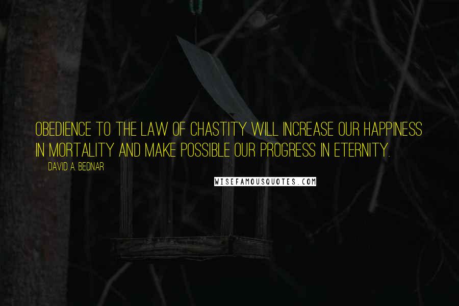 David A. Bednar Quotes: Obedience to the law of chastity will increase our happiness in mortality and make possible our progress in eternity.