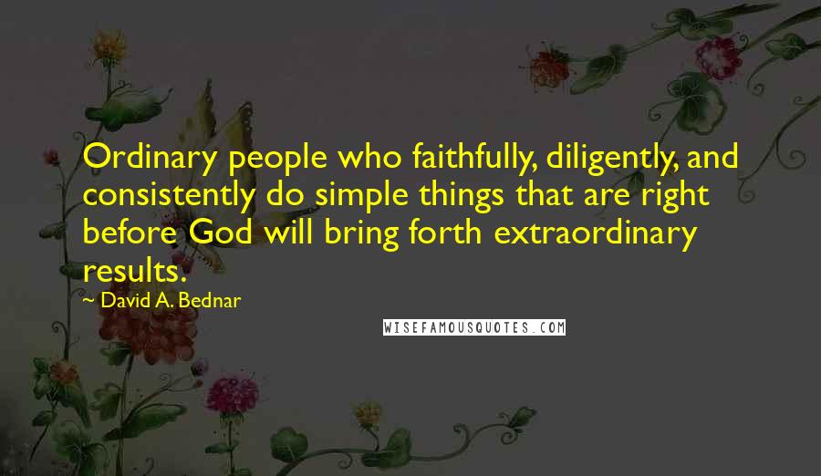 David A. Bednar Quotes: Ordinary people who faithfully, diligently, and consistently do simple things that are right before God will bring forth extraordinary results.