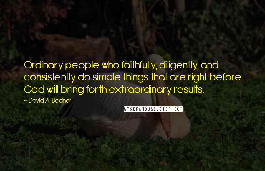 David A. Bednar Quotes: Ordinary people who faithfully, diligently, and consistently do simple things that are right before God will bring forth extraordinary results.