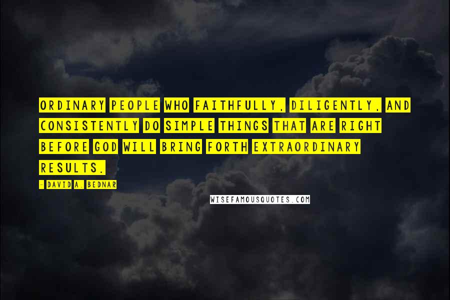 David A. Bednar Quotes: Ordinary people who faithfully, diligently, and consistently do simple things that are right before God will bring forth extraordinary results.