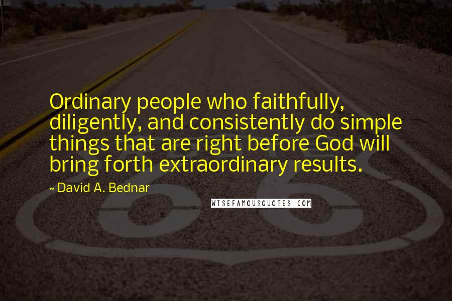 David A. Bednar Quotes: Ordinary people who faithfully, diligently, and consistently do simple things that are right before God will bring forth extraordinary results.