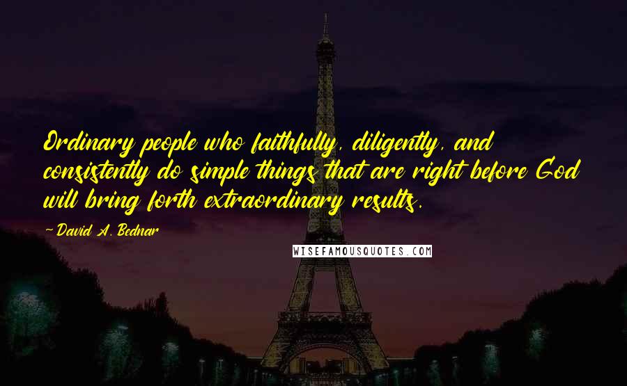 David A. Bednar Quotes: Ordinary people who faithfully, diligently, and consistently do simple things that are right before God will bring forth extraordinary results.